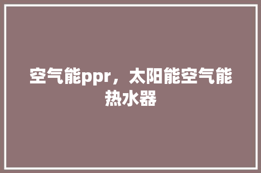 空气能ppr，太阳能空气能热水器 厨房维修