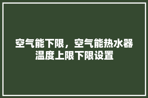空气能下限，空气能热水器温度上限下限设置