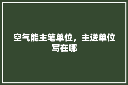 空气能主笔单位，主送单位写在哪