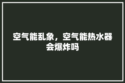 空气能乱象，空气能热水器会爆炸吗