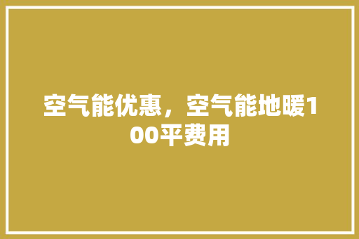 空气能优惠，空气能地暖100平费用