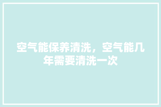 空气能保养清洗，空气能几年需要清洗一次
