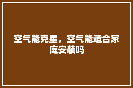 空气能克星，空气能适合家庭安装吗 综合便民