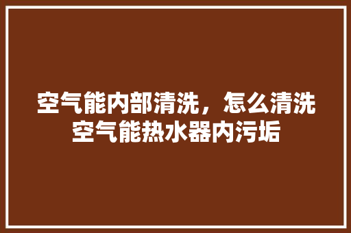 空气能内部清洗，怎么清洗空气能热水器内污垢 厨房维修