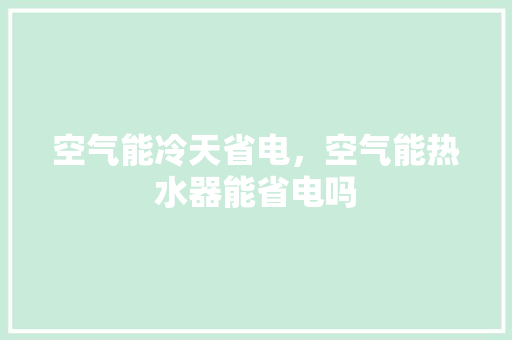空气能冷天省电，空气能热水器能省电吗 家电维修