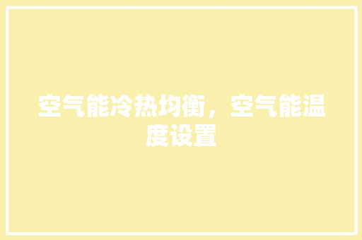 空气能冷热均衡，空气能温度设置 汽车维修