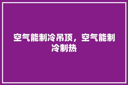 空气能制冷吊顶，空气能制冷制热