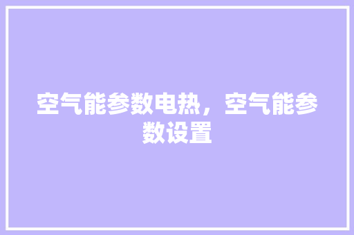 空气能参数电热，空气能参数设置