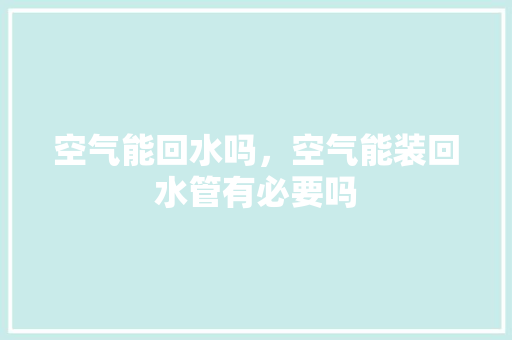 空气能回水吗，空气能装回水管有必要吗 综合便民