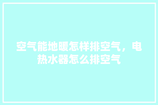 空气能地暖怎样排空气，电热水器怎么排空气 汽车维修