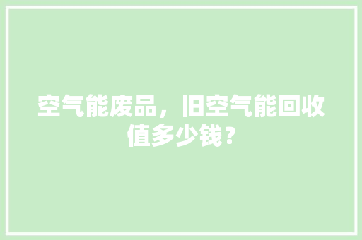 空气能废品，旧空气能回收值多少钱？