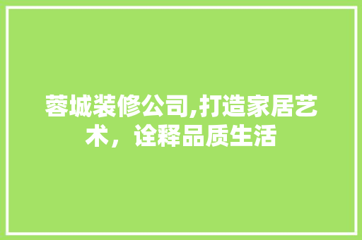 蓉城装修公司,打造家居艺术，诠释品质生活 蓉城装修公司,打造家居艺术，诠释品质生活 综合便民