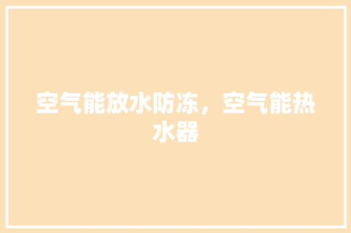 空气能放水防冻，空气能热水器 家电维修