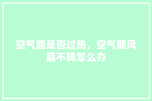 空气能是否过热，空气能风扇不转怎么办 综合便民
