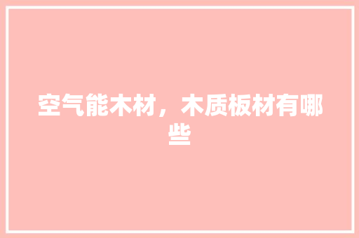 空气能木材，木质板材有哪些