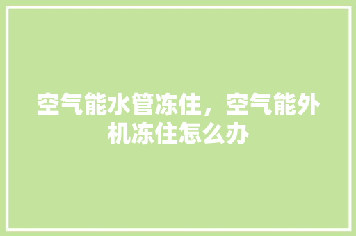 空气能水管冻住，空气能外机冻住怎么办
