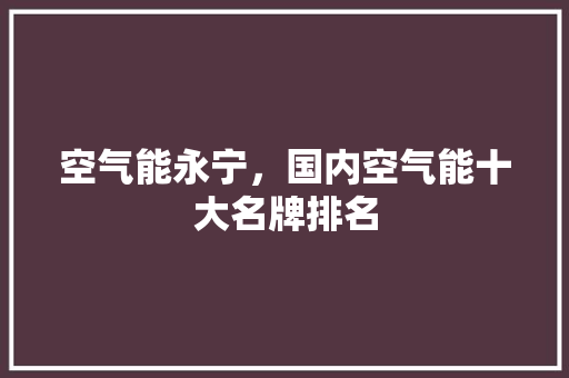 空气能永宁，国内空气能十大名牌排名 厨房维修