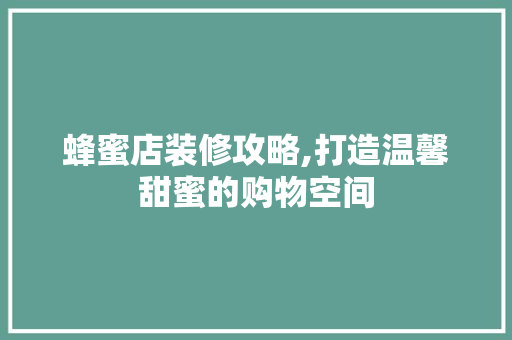 蜂蜜店装修攻略,打造温馨甜蜜的购物空间 蜂蜜店装修攻略,打造温馨甜蜜的购物空间 墙体维修