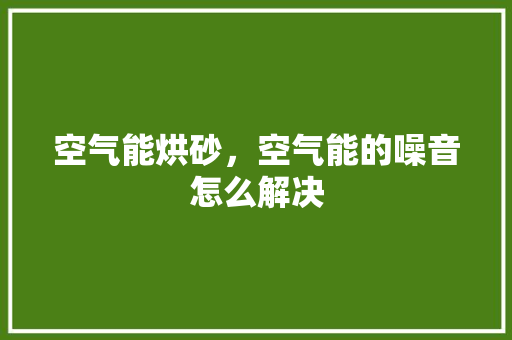 空气能烘砂，空气能的噪音怎么解决 厨房维修