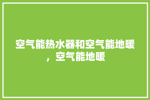 空气能热水器和空气能地暖，空气能地暖