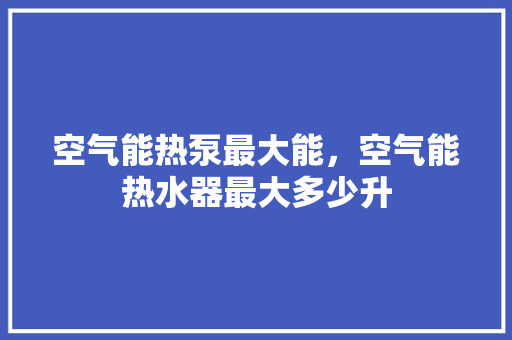 空气能热泵最大能，空气能热水器最大多少升 厨房维修