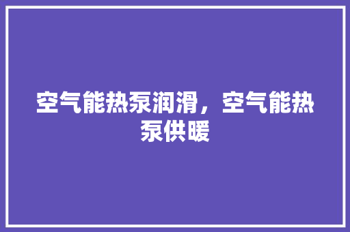 空气能热泵润滑，空气能热泵供暖 汽车维修