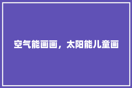 空气能画画，太阳能儿童画