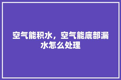 空气能积水，空气能底部漏水怎么处理