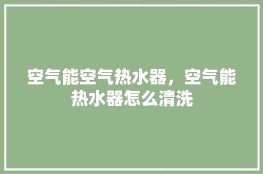 空气能空气热水器，空气能热水器怎么清洗