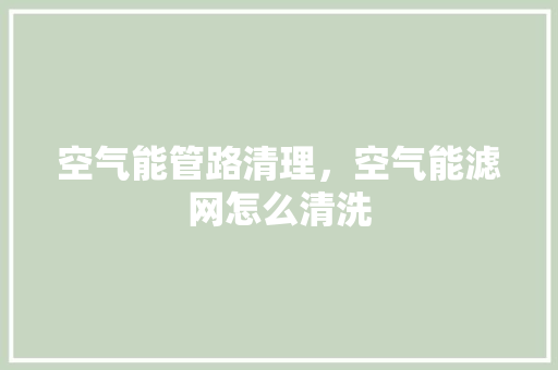 空气能管路清理，空气能滤网怎么清洗