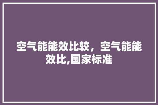 空气能能效比较，空气能能效比,国家标准 汽车维修