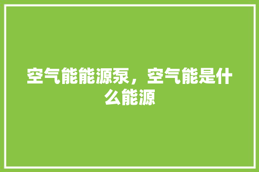空气能能源泵，空气能是什么能源 汽车维修