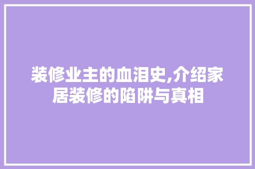 装修业主的血泪史,介绍家居装修的陷阱与真相 装修业主的血泪史,介绍家居装修的陷阱与真相 综合便民