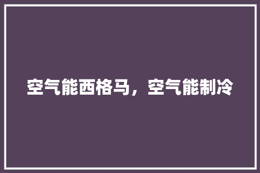 空气能西格马，空气能制冷 汽车维修
