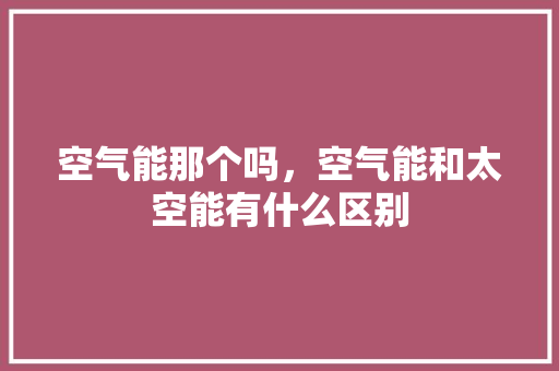 空气能那个吗，空气能和太空能有什么区别 综合便民