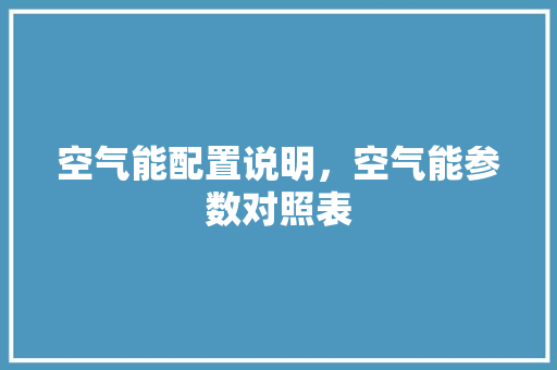 空气能配置说明，空气能参数对照表 家电维修