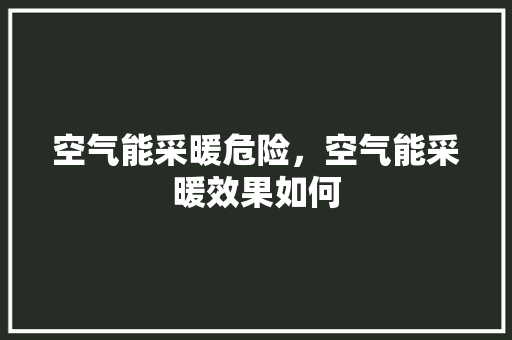 空气能采暖危险，空气能采暖效果如何 汽车维修