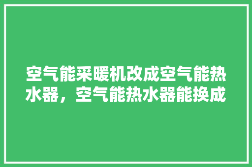 空气能采暖机改成空气能热水器，空气能热水器能换成别的吗 家电维修