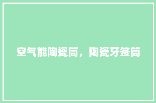 空气能陶瓷筒，陶瓷牙签筒