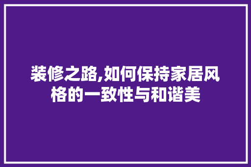 装修之路,如何保持家居风格的一致性与和谐美 装修之路,如何保持家居风格的一致性与和谐美 综合便民