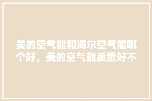 美的空气能和海尔空气能哪个好，美的空气能质量好不好 汽车维修