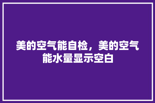 美的空气能自检，美的空气能水量显示空白