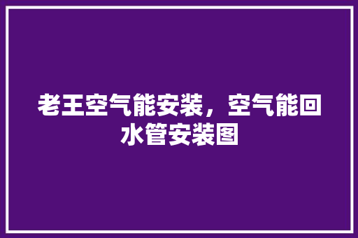 老王空气能安装，空气能回水管安装图 综合便民