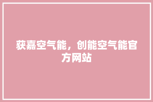 获嘉空气能，创能空气能官方网站