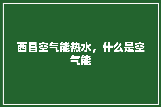 西昌空气能热水，什么是空气能