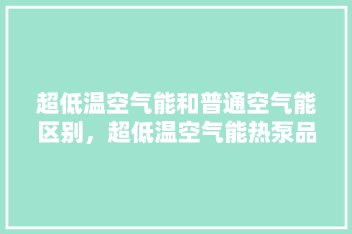 超低温空气能和普通空气能区别，超低温空气能热泵品牌 家电维修
