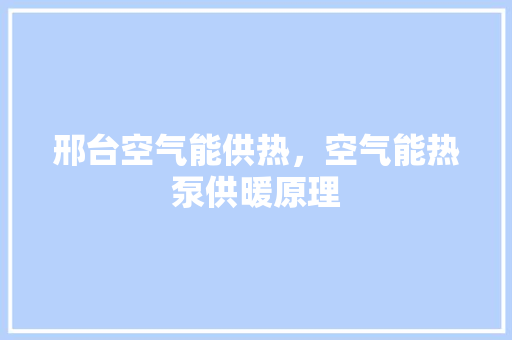 邢台空气能供热，空气能热泵供暖原理 汽车维修