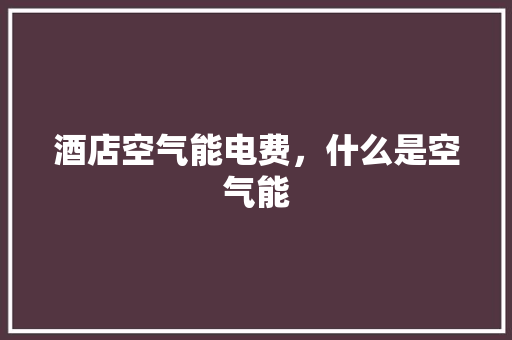 酒店空气能电费，什么是空气能 综合便民