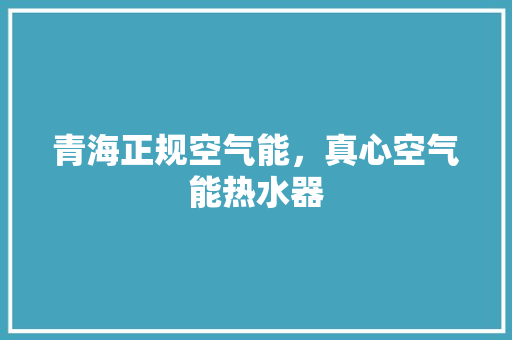 青海正规空气能，真心空气能热水器