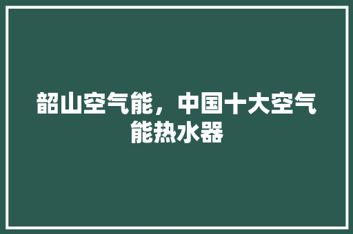 韶山空气能，中国十大空气能热水器 汽车维修